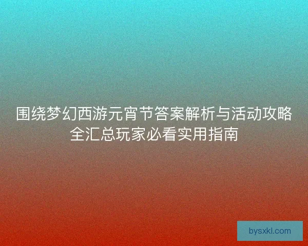 围绕梦幻西游元宵节答案解析与活动攻略全汇总玩家必看实用指南