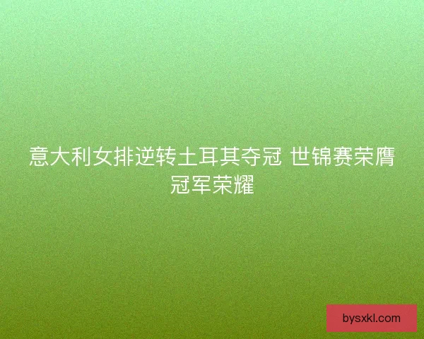意大利女排逆转土耳其夺冠 世锦赛荣膺冠军荣耀