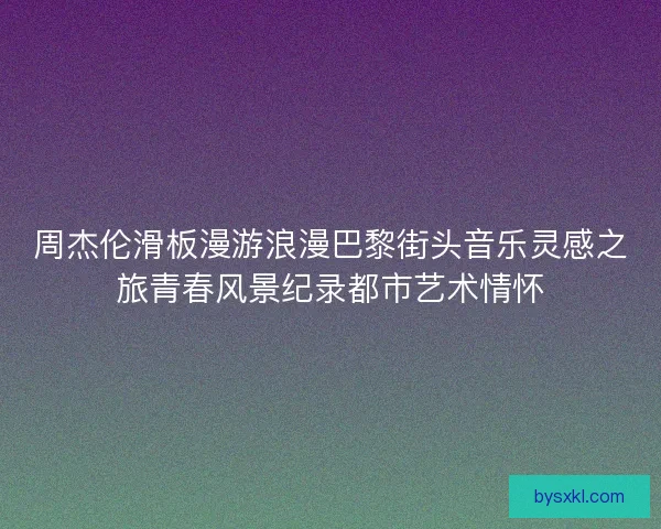 周杰伦滑板漫游浪漫巴黎街头音乐灵感之旅青春风景纪录都市艺术情怀