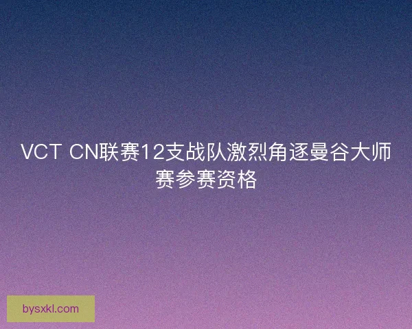 VCT CN联赛12支战队激烈角逐曼谷大师赛参赛资格