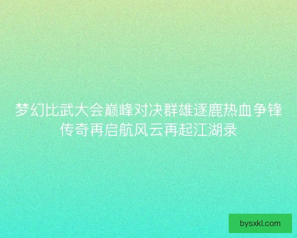 梦幻比武大会巅峰对决群雄逐鹿热血争锋传奇再启航风云再起江湖录