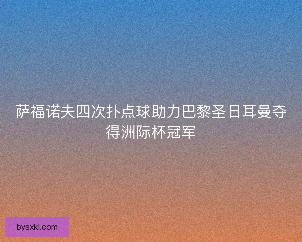 萨福诺夫四次扑点球助力巴黎圣日耳曼夺得洲际杯冠军