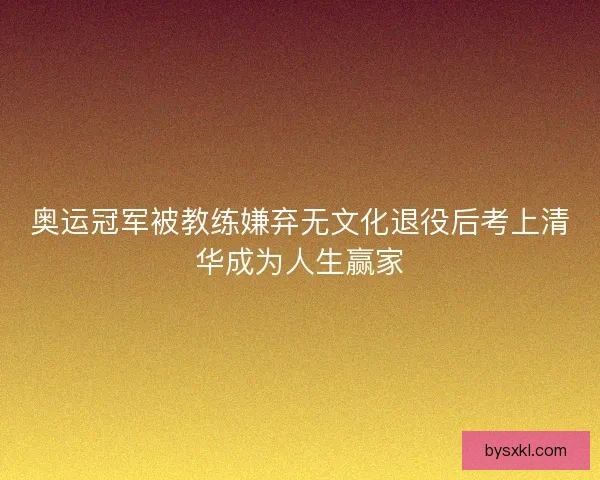 奥运冠军被教练嫌弃无文化退役后考上清华成为人生赢家