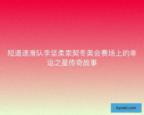 短道速滑队李坚柔索契冬奥会赛场上的幸运之星传奇故事