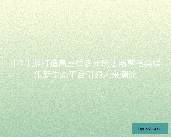 小7手游打造高品质多元玩法畅享指尖娱乐新生态平台引领未来潮流