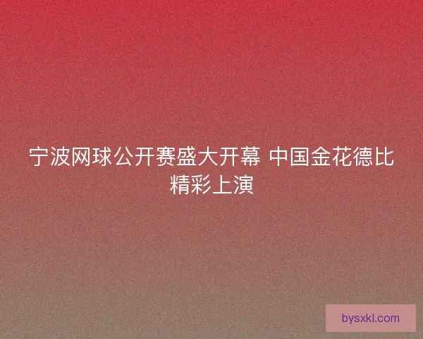 宁波网球公开赛盛大开幕 中国金花德比精彩上演